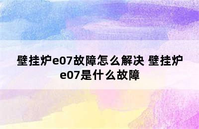 壁挂炉e07故障怎么解决 壁挂炉e07是什么故障